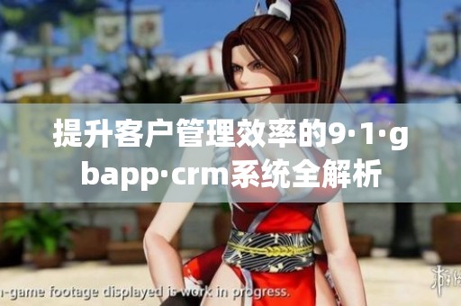 提升客户管理效率的9·1·gbapp·crm系统全解析