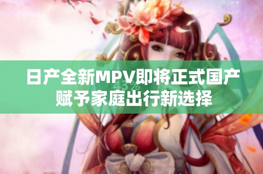 日产全新MPV即将正式国产 赋予家庭出行新选择