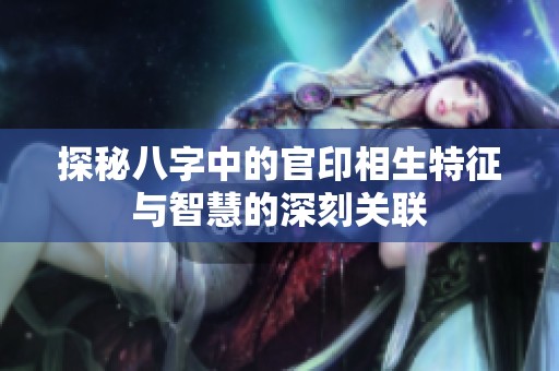探秘八字中的官印相生特征与智慧的深刻关联