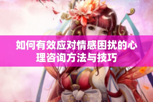 如何有效应对情感困扰的心理咨询方法与技巧