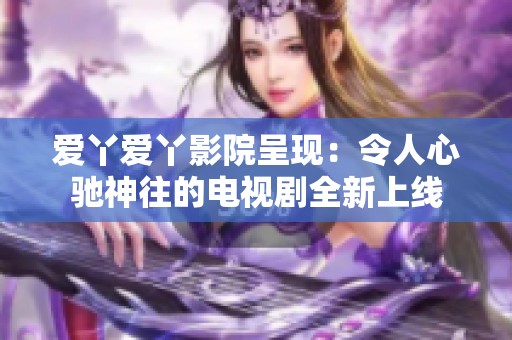 爱丫爱丫影院呈现：令人心驰神往的电视剧全新上线