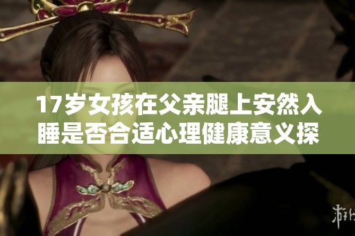 17岁女孩在父亲腿上安然入睡是否合适心理健康意义探讨