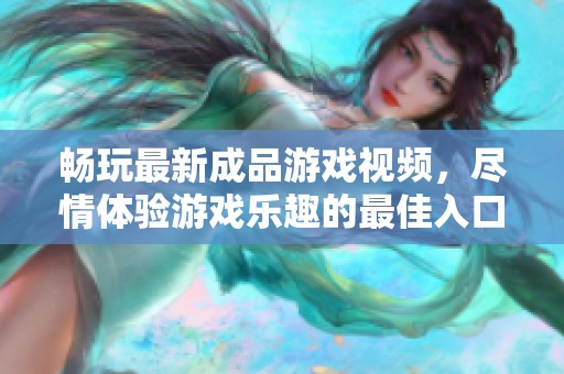 畅玩最新成品游戏视频，尽情体验游戏乐趣的最佳入口