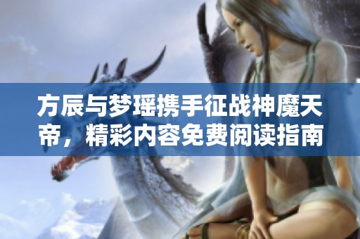 方辰与梦瑶携手征战神魔天帝，精彩内容免费阅读指南