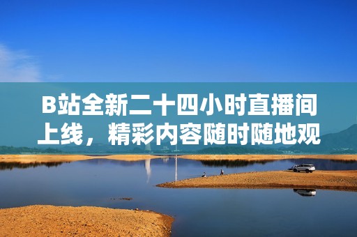 B站全新二十四小时直播间上线，精彩内容随时随地观看