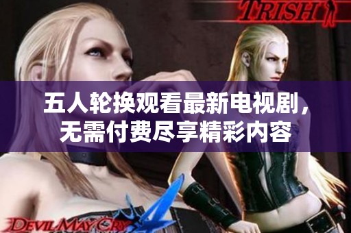 五人轮换观看最新电视剧，无需付费尽享精彩内容