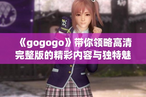 《gogogo》带你领略高清完整版的精彩内容与独特魅力