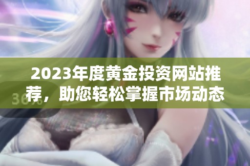 2023年度黄金投资网站推荐，助您轻松掌握市场动态
