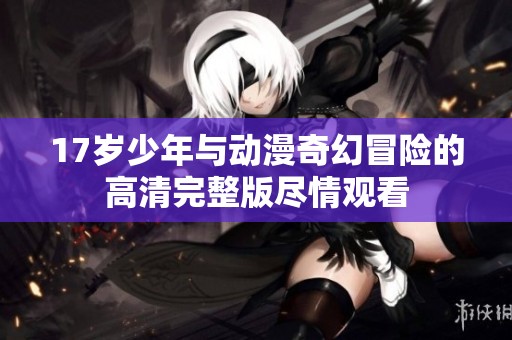 17岁少年与动漫奇幻冒险的高清完整版尽情观看