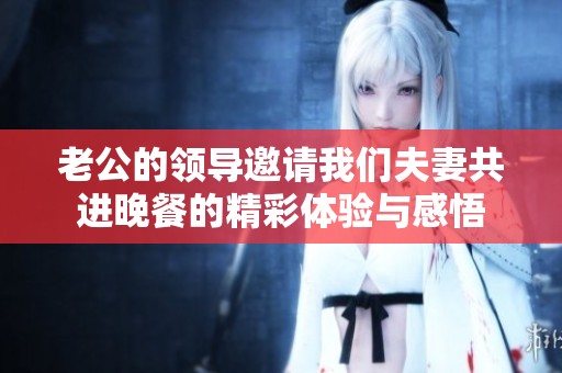 老公的领导邀请我们夫妻共进晚餐的精彩体验与感悟