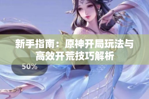 新手指南：原神开局玩法与高效开荒技巧解析