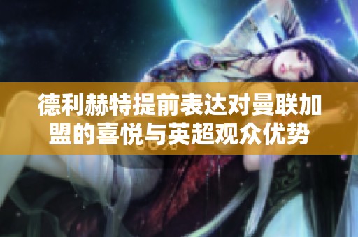 德利赫特提前表达对曼联加盟的喜悦与英超观众优势