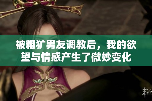 被粗犷男友调教后，我的欲望与情感产生了微妙变化