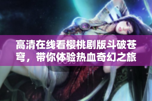 高清在线看樱桃剧版斗破苍穹，带你体验热血奇幻之旅