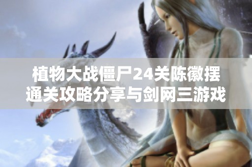 植物大战僵尸24关陈徽摆通关攻略分享与剑网三游戏技巧解析