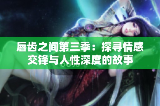 唇齿之间第三季：探寻情感交锋与人性深度的故事