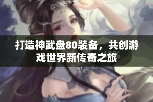 打造神武盘80装备，共创游戏世界新传奇之旅