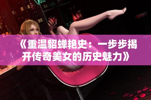 《重温貂蝉艳史：一步步揭开传奇美女的历史魅力》