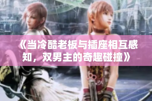 《当冷酷老板与插座相互感知，双男主的奇趣碰撞》