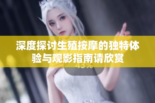 深度探讨生殖按摩的独特体验与观影指南请欣赏