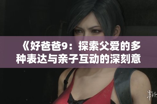 《好爸爸9：探索父爱的多种表达与亲子互动的深刻意义》