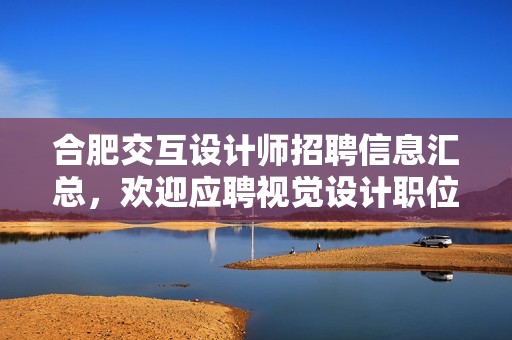 合肥交互设计师招聘信息汇总，欢迎应聘视觉设计职位