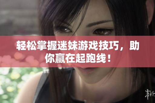 轻松掌握迷妹游戏技巧，助你赢在起跑线！