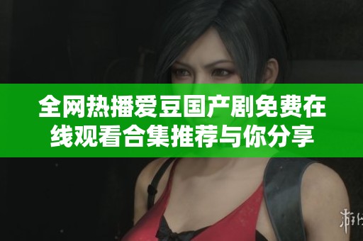全网热播爱豆国产剧免费在线观看合集推荐与你分享