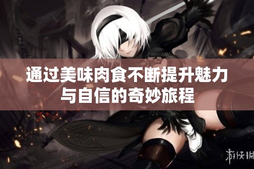 通过美味肉食不断提升魅力与自信的奇妙旅程