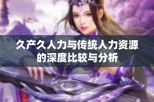 久产久人力与传统人力资源的深度比较与分析