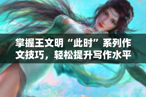 掌握王文明“此时”系列作文技巧，轻松提升写作水平