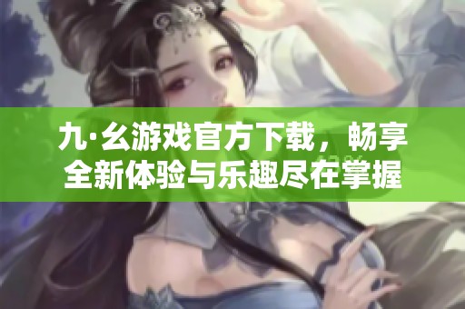 九·幺游戏官方下载，畅享全新体验与乐趣尽在掌握