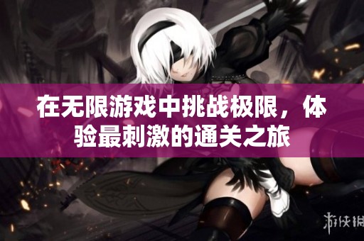 在无限游戏中挑战极限，体验最刺激的通关之旅