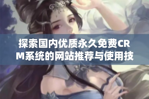探索国内优质永久免费CRM系统的网站推荐与使用技巧