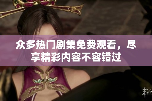 众多热门剧集免费观看，尽享精彩内容不容错过