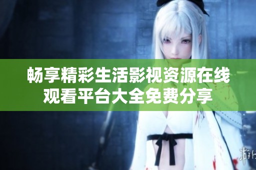 畅享精彩生活影视资源在线观看平台大全免费分享