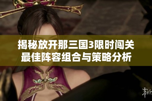 揭秘放开那三国3限时闯关最佳阵容组合与策略分析