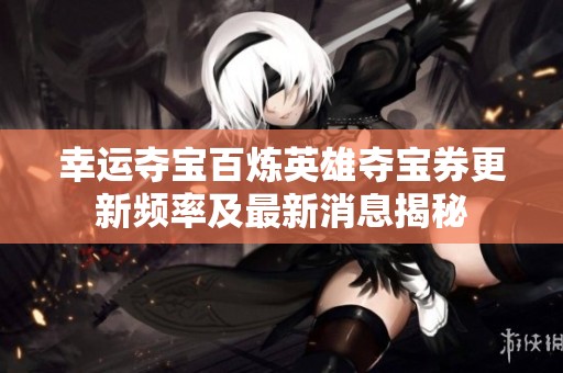 幸运夺宝百炼英雄夺宝券更新频率及最新消息揭秘