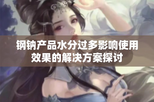 钢钠产品水分过多影响使用效果的解决方案探讨