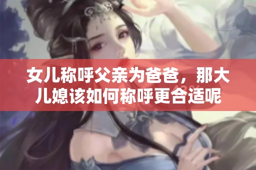 女儿称呼父亲为爸爸，那大儿媳该如何称呼更合适呢