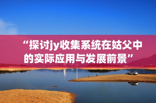 “探讨jy收集系统在姑父中的实际应用与发展前景”