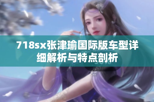 718sx张津瑜国际版车型详细解析与特点剖析