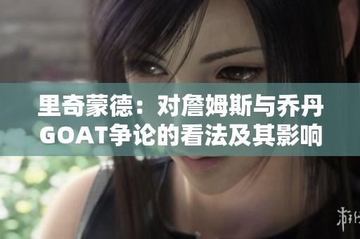 里奇蒙德：对詹姆斯与乔丹GOAT争论的看法及其影响分析