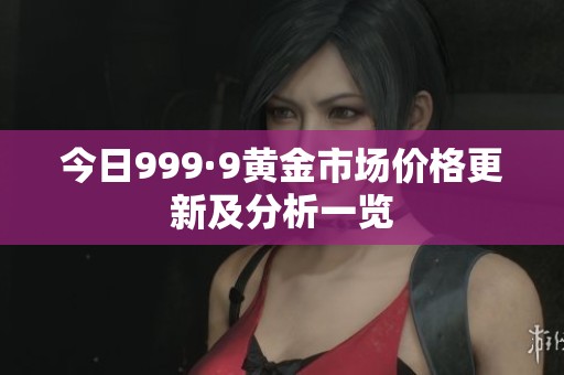 今日999·9黄金市场价格更新及分析一览