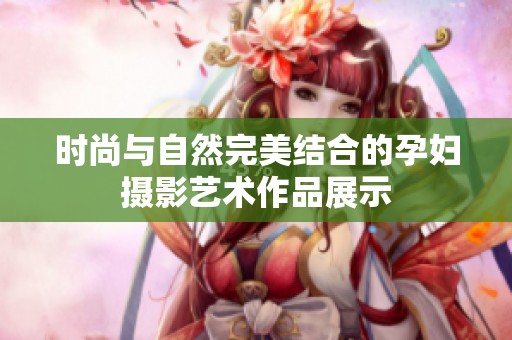 时尚与自然完美结合的孕妇摄影艺术作品展示