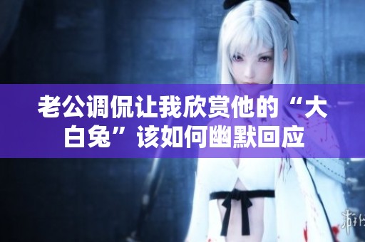 老公调侃让我欣赏他的“大白兔”该如何幽默回应
