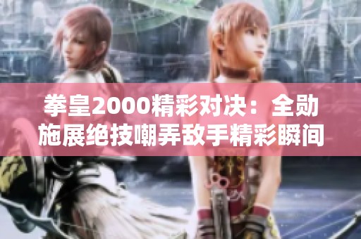 拳皇2000精彩对决：全勋施展绝技嘲弄敌手精彩瞬间解析
