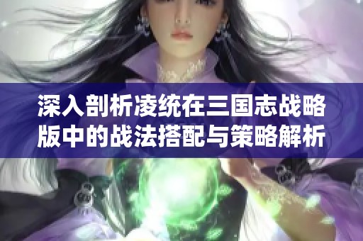 深入剖析凌统在三国志战略版中的战法搭配与策略解析