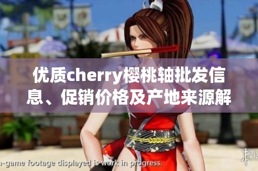 优质cherry樱桃轴批发信息、促销价格及产地来源解析