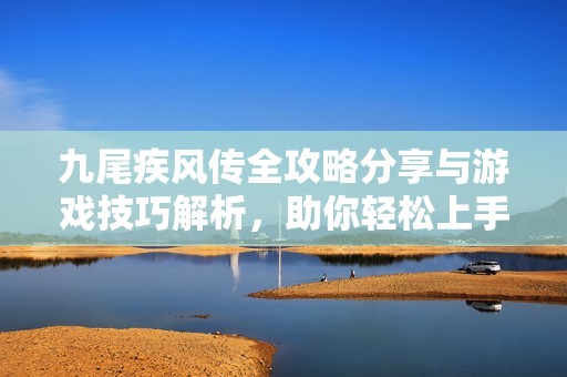 九尾疾风传全攻略分享与游戏技巧解析，助你轻松上手！